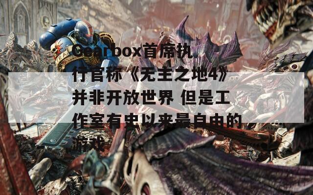 Gearbox首席执行官称《无主之地4》并非开放世界 但是工作室有史以来最自由的游戏