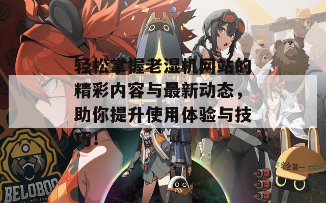 轻松掌握老湿机网站的精彩内容与最新动态，助你提升使用体验与技巧！