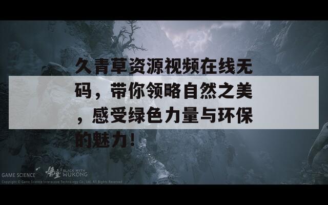 久青草资源视频在线无码，带你领略自然之美，感受绿色力量与环保的魅力！