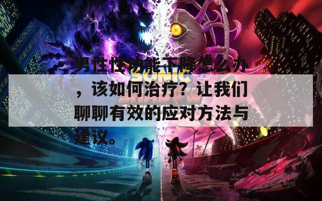 男性性功能下降怎么办，该如何治疗？让我们聊聊有效的应对方法与建议。