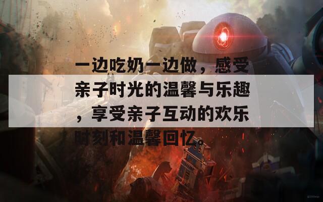 一边吃奶一边做，感受亲子时光的温馨与乐趣，享受亲子互动的欢乐时刻和温馨回忆。
