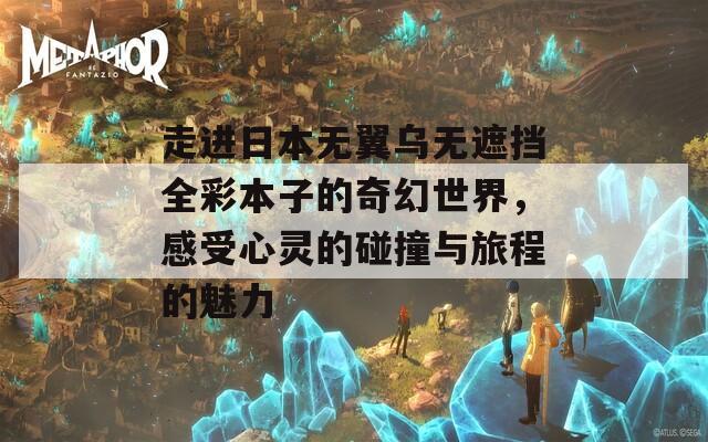 走进日本无翼乌无遮挡全彩本子的奇幻世界，感受心灵的碰撞与旅程的魅力