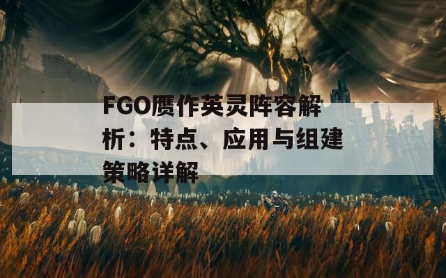 FGO赝作英灵阵容解析：特点、应用与组建策略详解