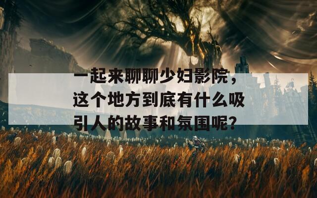 一起来聊聊少妇影院，这个地方到底有什么吸引人的故事和氛围呢？