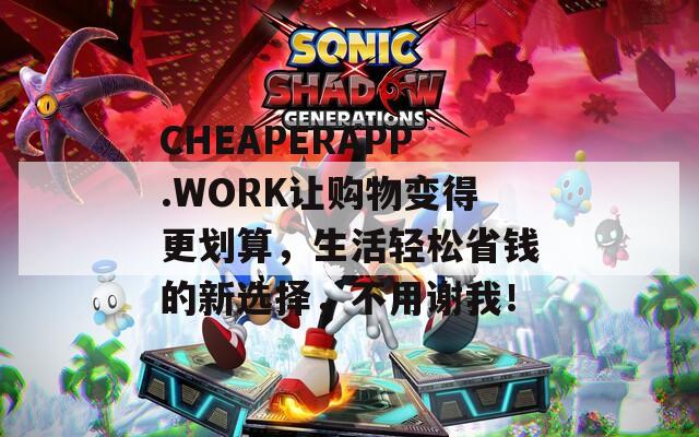 CHEAPERAPP.WORK让购物变得更划算，生活轻松省钱的新选择，不用谢我！