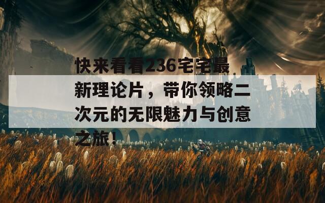 快来看看236宅宅最新理论片，带你领略二次元的无限魅力与创意之旅！
