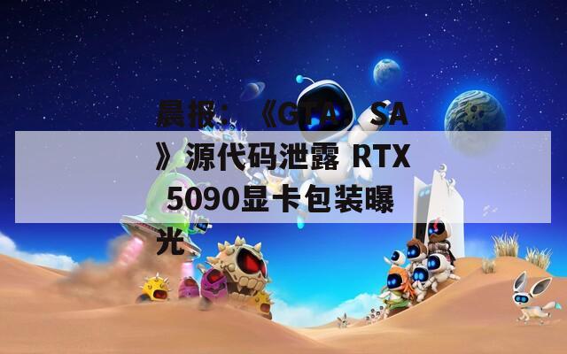 晨报：《GTA：SA》源代码泄露 RTX 5090显卡包装曝光