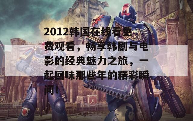 2012韩国在线看免费观看，畅享韩剧与电影的经典魅力之旅，一起回味那些年的精彩瞬间！