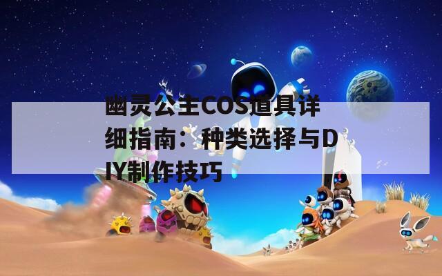 幽灵公主COS道具详细指南：种类选择与DIY制作技巧