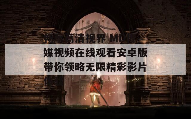 畅享高清视界 MD传媒视频在线观看安卓版带你领略无限精彩影片体验