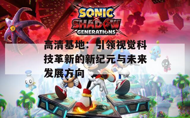 高清基地：引领视觉科技革新的新纪元与未来发展方向