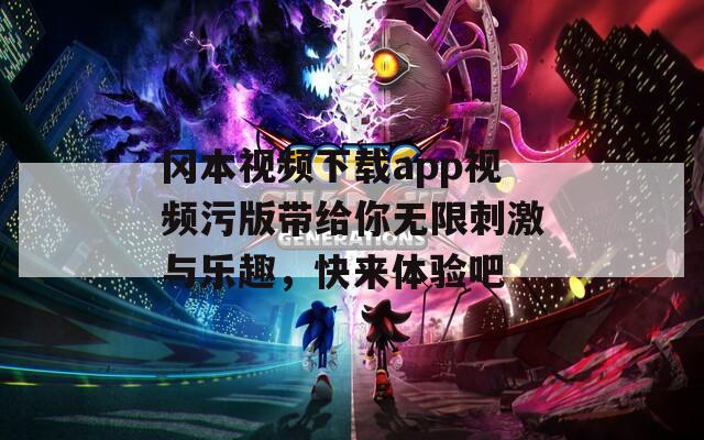 冈本视频下载app视频污版带给你无限刺激与乐趣，快来体验吧