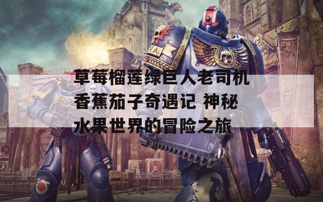 草莓榴莲绿巨人老司机香蕉茄子奇遇记 神秘水果世界的冒险之旅