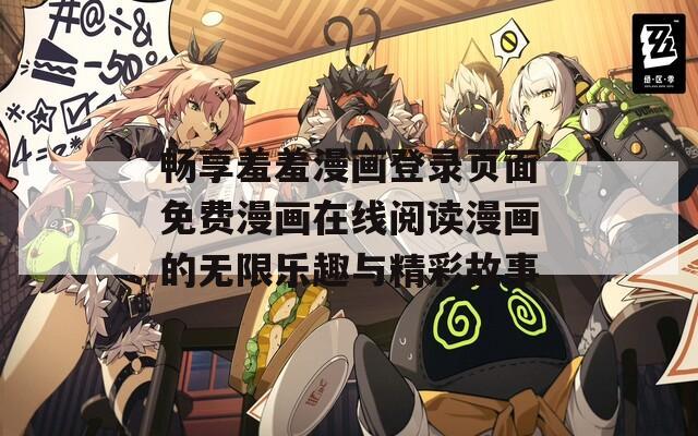 畅享羞羞漫画登录页面免费漫画在线阅读漫画的无限乐趣与精彩故事