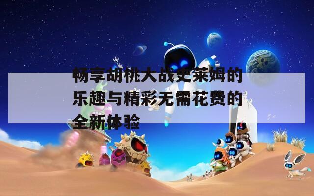 畅享胡桃大战史莱姆的乐趣与精彩无需花费的全新体验