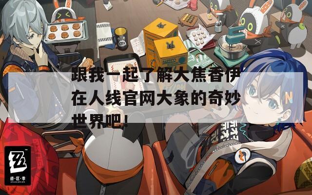 跟我一起了解大焦香伊在人线官网大象的奇妙世界吧！