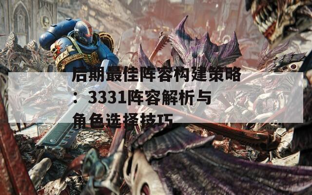 后期最佳阵容构建策略：3331阵容解析与角色选择技巧