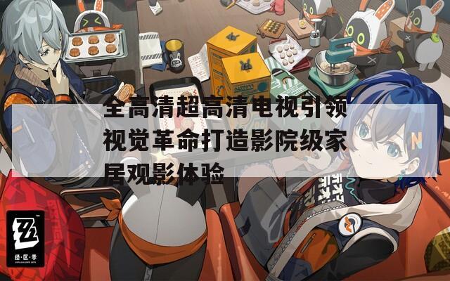 全高清超高清电视引领视觉革命打造影院级家居观影体验