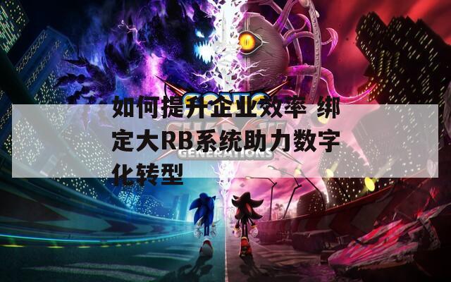 如何提升企业效率 绑定大RB系统助力数字化转型