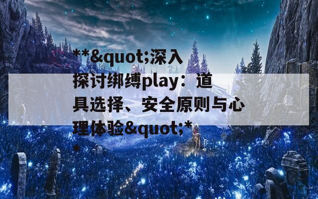 **"深入探讨绑缚play：道具选择、安全原则与心理体验"**