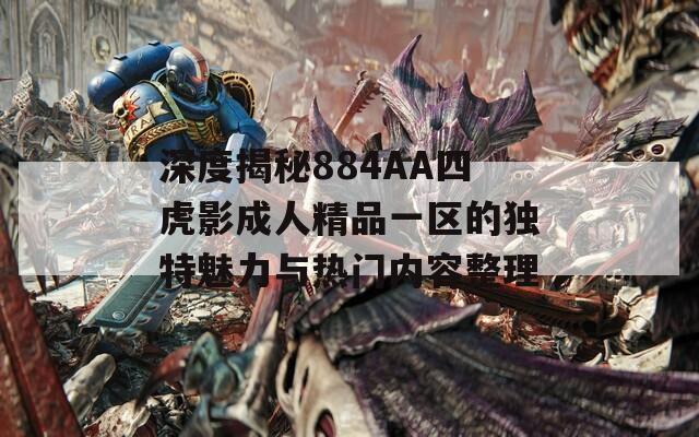 深度揭秘884AA四虎影成人精品一区的独特魅力与热门内容整理
