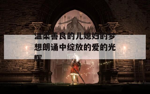 温柔善良的儿媳妇的梦想朗诵中绽放的爱的光辉