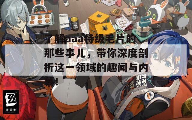 了解aaa特级毛片的那些事儿，带你深度剖析这一领域的趣闻与内幕！
