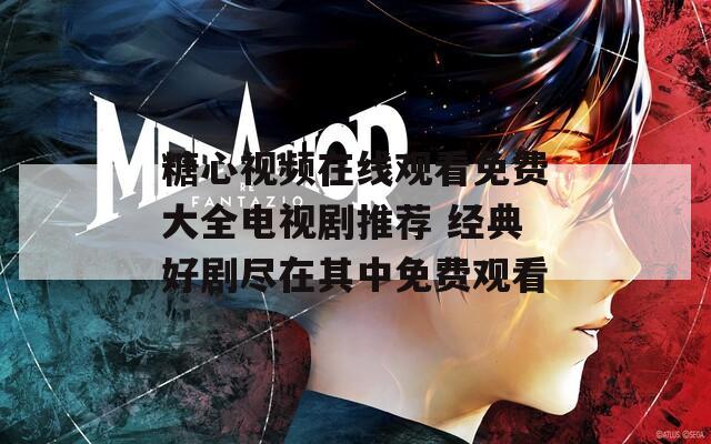 糖心视频在线观看免费大全电视剧推荐 经典好剧尽在其中免费观看