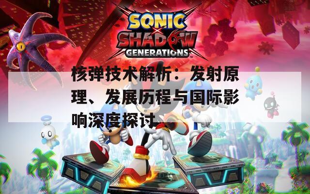 核弹技术解析：发射原理、发展历程与国际影响深度探讨