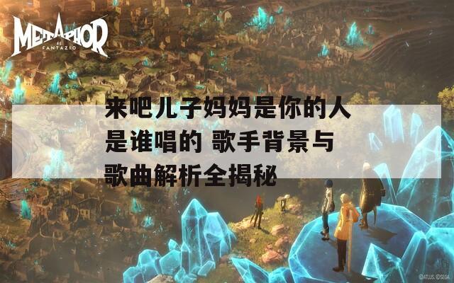 来吧儿子妈妈是你的人是谁唱的 歌手背景与歌曲解析全揭秘