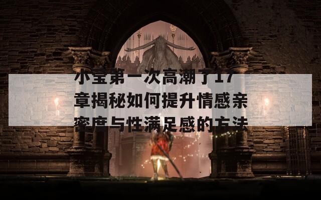 小莹第一次高潮了17章揭秘如何提升情感亲密度与性满足感的方法