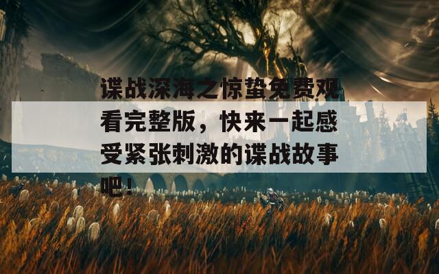 谍战深海之惊蛰免费观看完整版，快来一起感受紧张刺激的谍战故事吧！