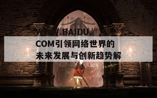 WWW.BAIDU.COM引领网络世界的未来发展与创新趋势解读