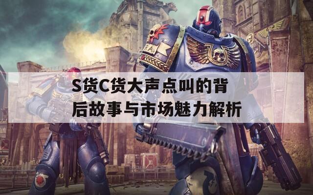 S货C货大声点叫的背后故事与市场魅力解析