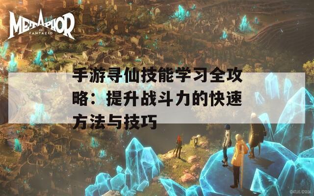 手游寻仙技能学习全攻略：提升战斗力的快速方法与技巧