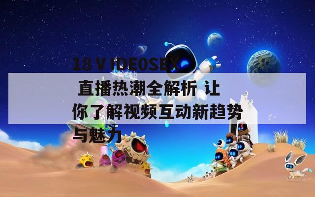 18ⅤIDE0SEX 直播热潮全解析 让你了解视频互动新趋势与魅力