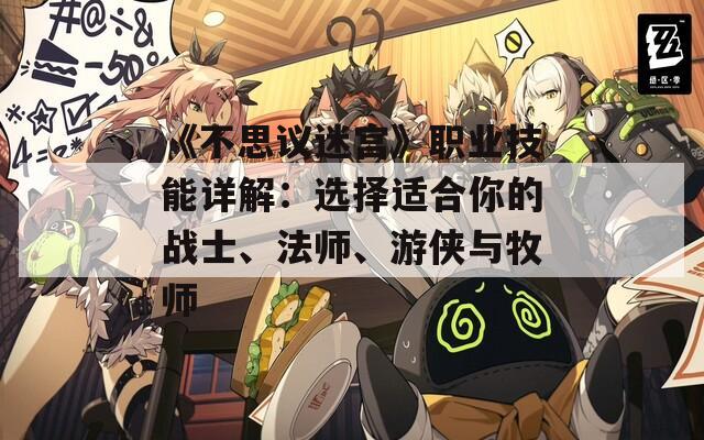 《不思议迷宫》职业技能详解：选择适合你的战士、法师、游侠与牧师