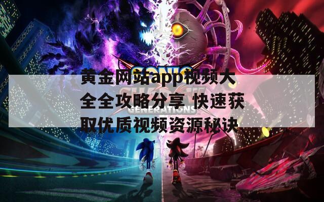 黄金网站app视频大全全攻略分享 快速获取优质视频资源秘诀
