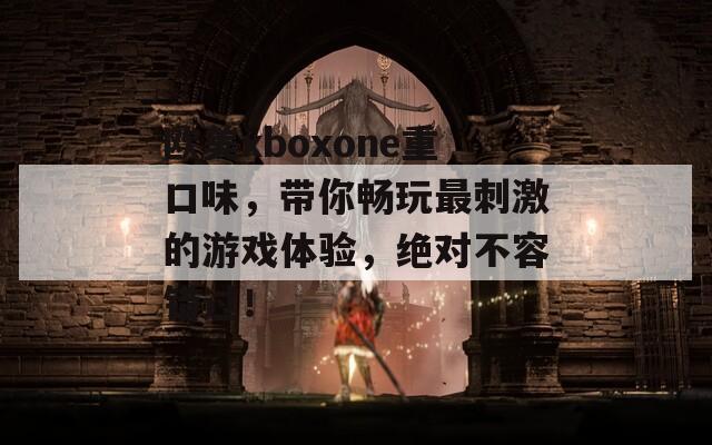 欧美xboxone重口味，带你畅玩最刺激的游戏体验，绝对不容错过！