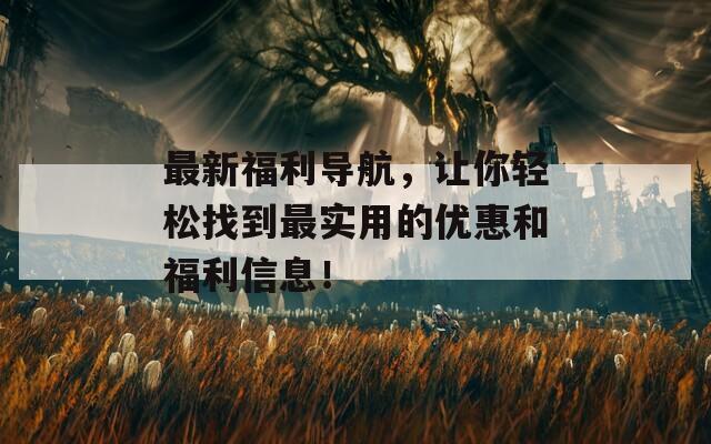 最新福利导航，让你轻松找到最实用的优惠和福利信息！