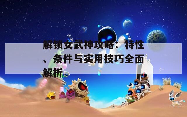解锁女武神攻略：特性、条件与实用技巧全面解析