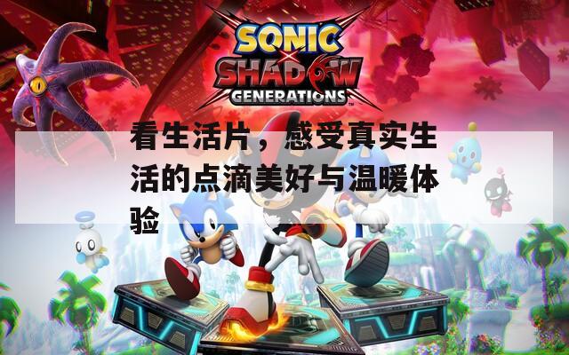 看生活片，感受真实生活的点滴美好与温暖体验