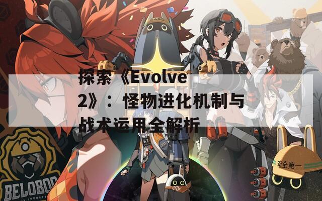 探索《Evolve 2》：怪物进化机制与战术运用全解析