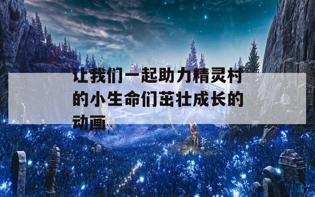 让我们一起助力精灵村的小生命们茁壮成长的动画