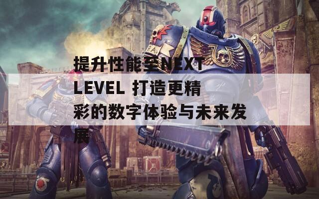 提升性能至NEXT LEVEL 打造更精彩的数字体验与未来发展