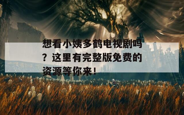 想看小姨多鹤电视剧吗？这里有完整版免费的资源等你来！