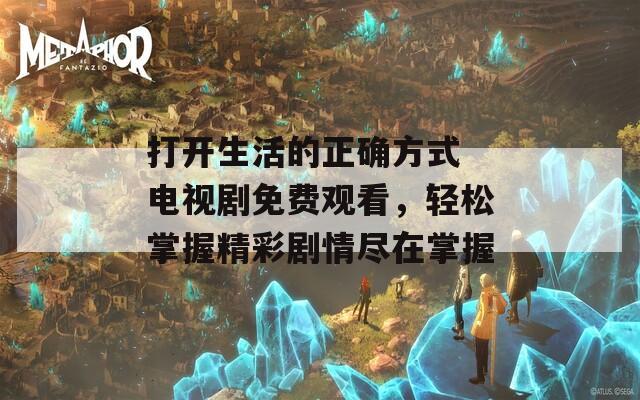 打开生活的正确方式 电视剧免费观看，轻松掌握精彩剧情尽在掌握