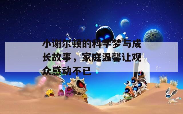 小谢尔顿的科学梦与成长故事，家庭温馨让观众感动不已
