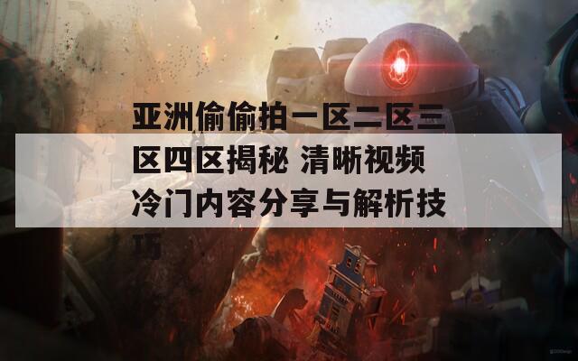 亚洲偷偷拍一区二区三区四区揭秘 清晰视频冷门内容分享与解析技巧
