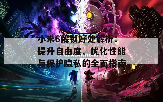 小米6解锁好处解析：提升自由度、优化性能与保护隐私的全面指南